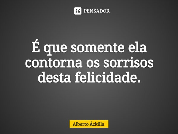 ⁠⁠É que somente ela contorna os sorrisos desta felicidade.... Frase de Alberto Áckilla.