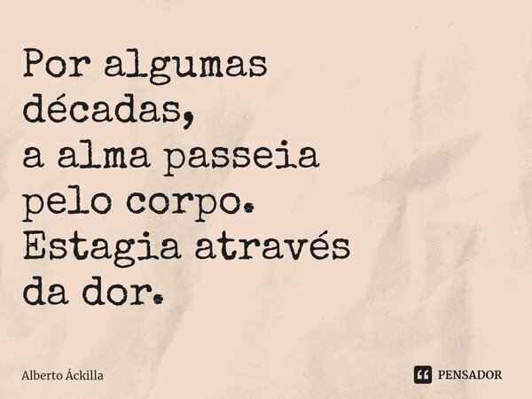 ⁠⁠Por algumas décadas, a alma passeia pelo corpo. Estagia através da dor.... Frase de Alberto Áckilla.