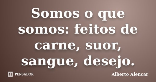 Somos o que somos: feitos de carne, suor, sangue, desejo.... Frase de Alberto Alencar.