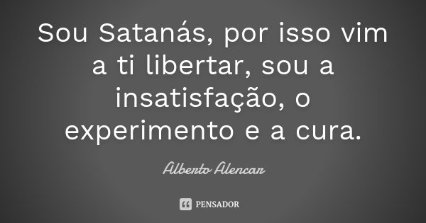 Sou Satanás, por isso vim a ti libertar, sou a insatisfação, o experimento e a cura.... Frase de Alberto Alencar.