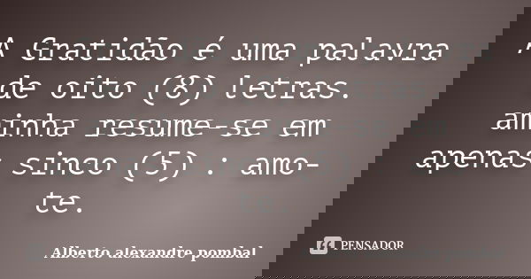A Gratidão é uma palavra de oito (8) letras. aminha resume-se em apenas sinco (5) : amo-te.... Frase de Alberto alexandre pombal.