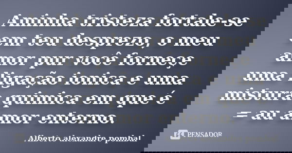 Aminha tristeza fortale-se em teu desprezo, o meu amor pur você forneçe uma ligação ionica e uma mistura quimica em que é = au amor enterno.... Frase de Alberto alexandre pombal.