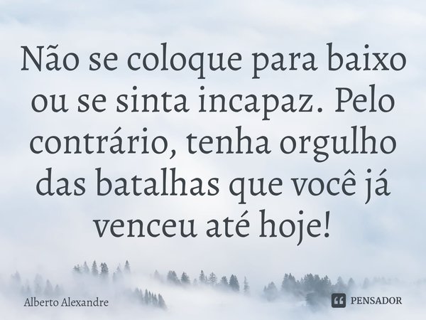 ⁠Não se coloque para baixo ou se sinta incapaz. Pelo contrário, tenha orgulho das batalhas que você já venceu até hoje!... Frase de Alberto Alexandre.