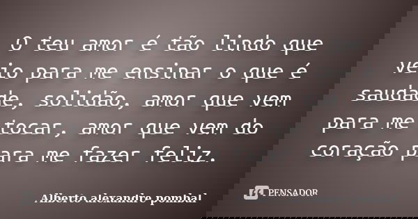 O teu amor é tão lindo que veio para me ensinar o que é saudade, solidão, amor que vem para me tocar, amor que vem do coração para me fazer feliz.... Frase de Alberto alexandre pombal.