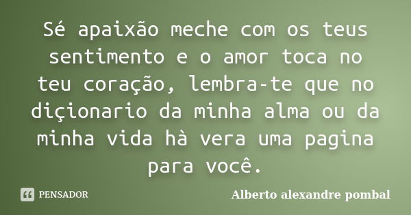 Sé apaixão meche com os teus sentimento e o amor toca no teu coração, lembra-te que no diçionario da minha alma ou da minha vida hà vera uma pagina para você.... Frase de Alberto alexandre pombal.