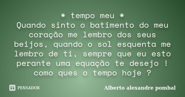 * tempo meu * Quando sinto o batimento do meu coração me lembro dos seus beijos, quando o sol esquenta me lembro de ti, sempre que eu esto perante uma equação t... Frase de Alberto alexandre pombal.