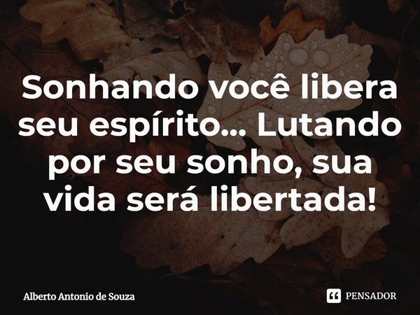 Sonhando você libera seu espírito... Lutando por seu sonho, sua vida será libertada!... Frase de Alberto Antonio de Souza.