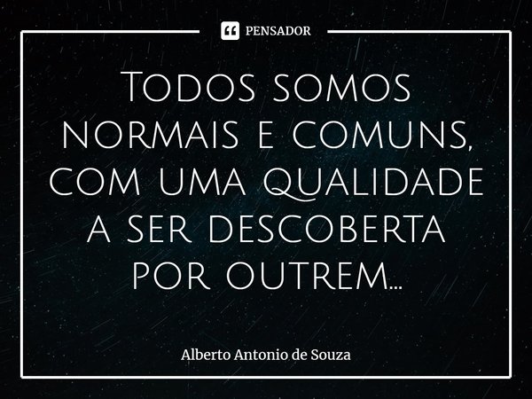 ⁠Todos somos normais e comuns, com uma qualidade a ser descoberta por outrem...... Frase de Alberto Antonio de Souza.
