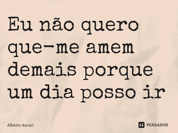 ⁠Eu não quero que-me amem demais porque um dia posso ir... Frase de Alberto Ascari.