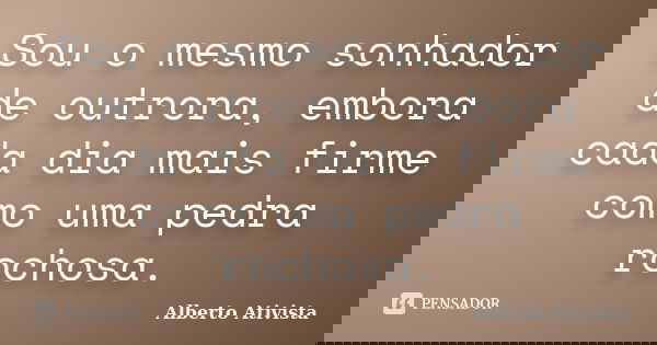 Sou o mesmo sonhador de outrora, embora cada dia mais firme como uma pedra rochosa.... Frase de Alberto Ativista.