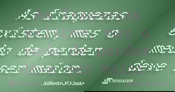 As fraquezas existem, mas o medo de perder deve ser maior.... Frase de Alberto B Costa.