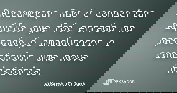 Recomeçar não é consertar aquilo que foi errado no passado,é amadurecer e construir uma nova história.... Frase de Alberto B Costa.