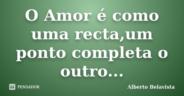 O Amor é como uma recta,um ponto completa o outro...... Frase de Alberto Belavista.
