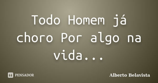 Todo Homem já choro Por algo na vida...... Frase de Alberto Belavista.