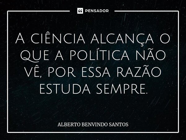 A ciência alcança o que a política não⁠ vê, por essa razão estuda sempre.... Frase de ALBERTO BENVINDO SANTOS.