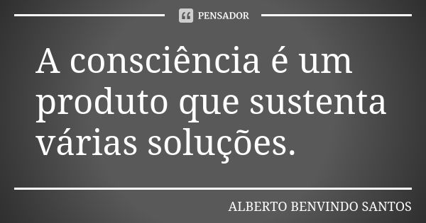 A consciência é um produto que sustenta várias soluções.... Frase de Alberto Benvindo Santos.