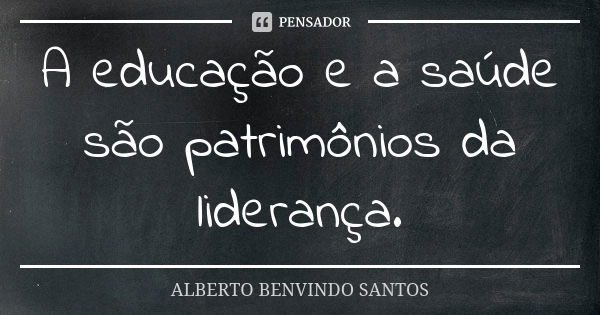 A educação e a saúde são patrimônios da liderança.... Frase de Alberto Benvindo Santos.