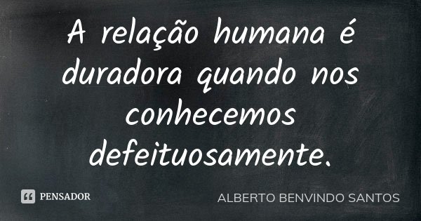 A relação humana é duradora quando nos conhecemos defeituosamente.... Frase de Alberto Benvindo Santos.