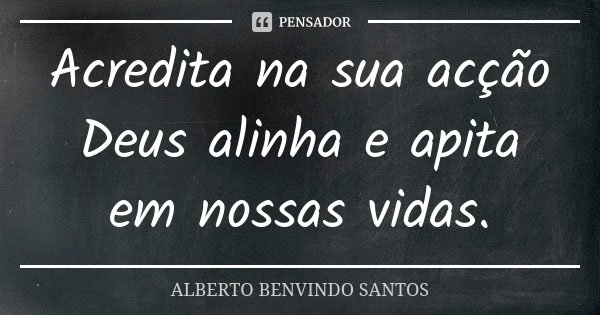 Acredita na sua acção Deus alinha e apita em nossas vidas.... Frase de Alberto Benvindo Santos.