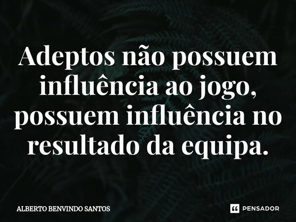 Adeptos não possuem influência ao jogo, possuem influência no resultado da equipa.... Frase de ALBERTO BENVINDO SANTOS.