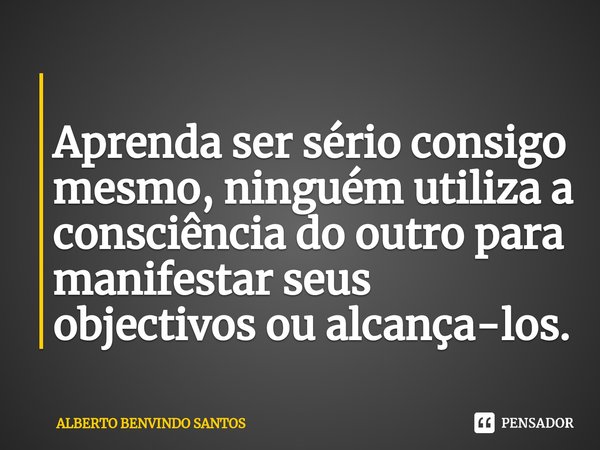 ⁠
Aprenda ser sério consigo mesmo, ninguém utiliza a consciência do outro para manifestar seus objectivos ou alcança-los.... Frase de ALBERTO BENVINDO SANTOS.