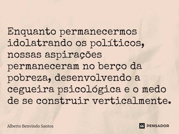 Enquanto permanecermos idolatrando os políticos, nossas aspirações permaneceram no berço da pobreza, desenvolvendo a cegueira psicológica e o medo de se constru... Frase de ALBERTO BENVINDO SANTOS.