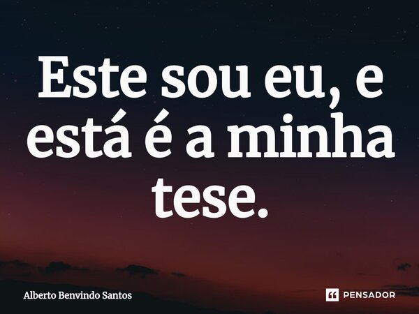 Este sou eu, e está é a minha tese.⁠... Frase de ALBERTO BENVINDO SANTOS.
