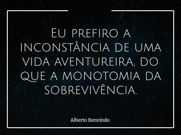 Eu prefiro a inconstância de uma vida aventureira, do que a monotomia da sobrevivência.... Frase de Alberto Benvindo.
