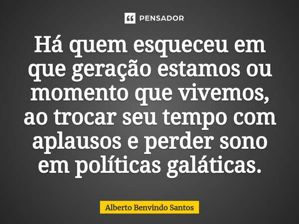Há quem esqueceu em que geração estamos ou momento que vivemos, ao trocar seu tempo com aplausos e perder sono em políticas galáticas.... Frase de ALBERTO BENVINDO SANTOS.