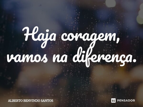 Haja coragem, vamos na diferença.⁠... Frase de ALBERTO BENVINDO SANTOS.