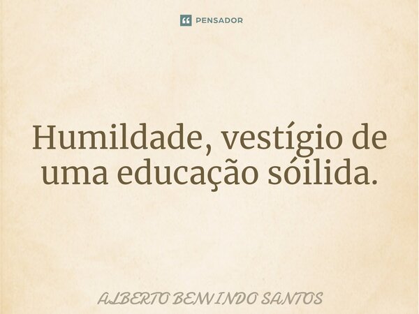 ⁠Humildade, vestígio de uma educação sóilida.... Frase de ALBERTO BENVINDO SANTOS.