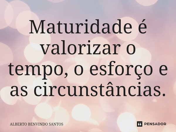 ⁠Maturidade é valorizar o tempo, o esforço e as circunstâncias.... Frase de ALBERTO BENVINDO SANTOS.