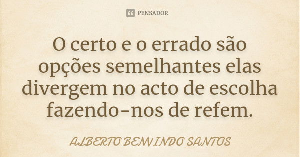 O certo e o errado são opções semelhantes elas divergem no acto de escolha fazendo-nos de refem.... Frase de Alberto Benvindo Santos.