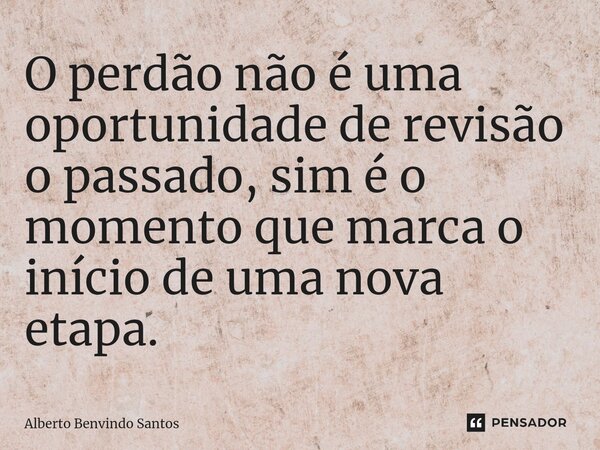 ⁠O perdão não é uma oportunidade de revisão o passado, sim é o momento que marca o início de uma nova etapa.... Frase de ALBERTO BENVINDO SANTOS.