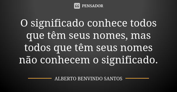 O significado conhece todos que têm seus nomes, mas todos que têm seus nomes não conhecem o significado.... Frase de Alberto Benvindo Santos.