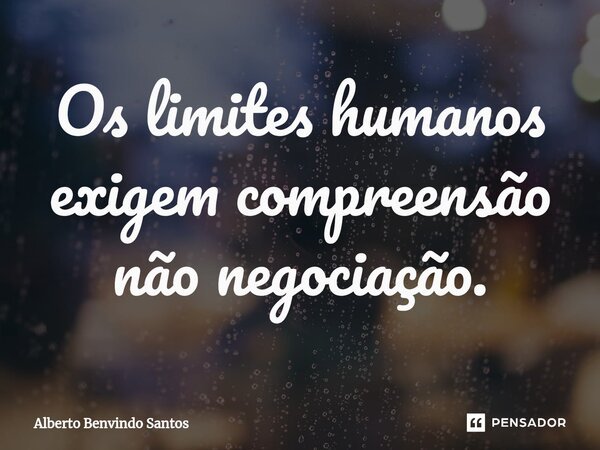 Os limites humanos exigem compreensão não negociação.... Frase de ALBERTO BENVINDO SANTOS.