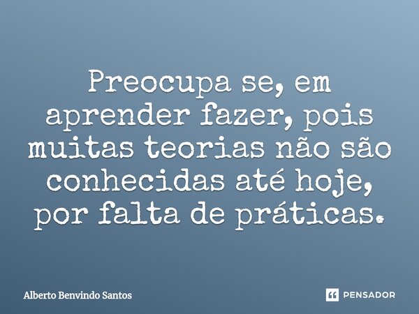 ⁠Preocupa se, em aprender fazer, pois muitas teorias não são conhecidas até hoje, por falta de práticas.... Frase de ALBERTO BENVINDO SANTOS.