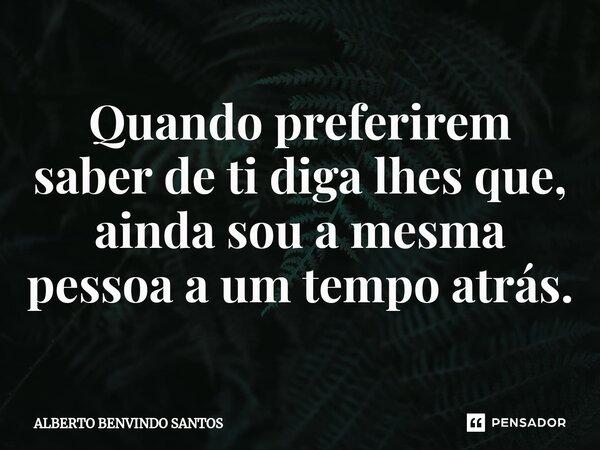 ⁠Quando preferirem saber de ti diga lhes que, ainda sou a mesma pessoa a um tempo atrás.... Frase de ALBERTO BENVINDO SANTOS.