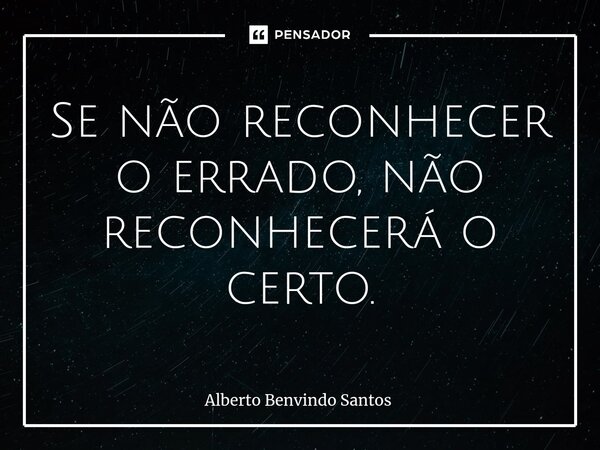 ⁠Se não reconhecer o errado, não reconhecerá o certo.... Frase de ALBERTO BENVINDO SANTOS.