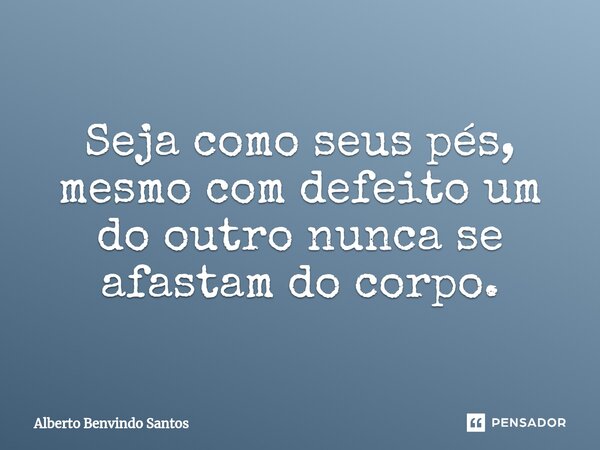 ⁠Seja como seus pés, mesmo com defeito um do outro nunca se afastam do corpo.... Frase de Alberto Benvindo Santos.