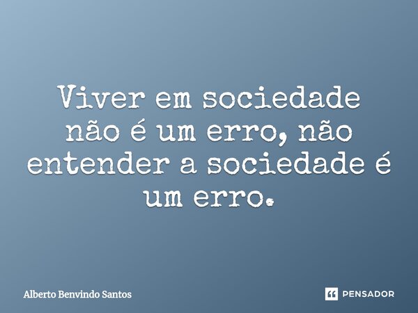Viver em sociedade não é um erro, não entender a sociedade é um erro.⁠... Frase de ALBERTO BENVINDO SANTOS.