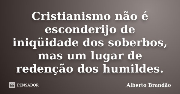 Cristianismo não é esconderijo de iniqüidade dos soberbos, mas um lugar de redenção dos humildes.... Frase de Alberto Brandão.