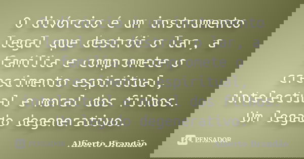 O divórcio é um instrumento legal que destrói o lar, a família e compromete o crescimento espiritual, intelectual e moral dos filhos. Um legado degenerativo.... Frase de Alberto Brandão.