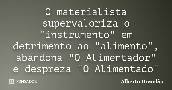 O materialista supervaloriza o "instrumento" em detrimento ao "alimento", abandona "O Alimentador" e despreza "O Alimentado&q... Frase de Alberto Brandão.