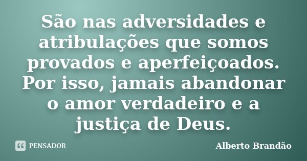 São nas adversidades e atribulações que somos provados e aperfeiçoados. Por isso, jamais abandonar o amor verdadeiro e a justiça de Deus.... Frase de Alberto Brandão.