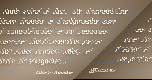 Tudo virá à luz. Os incrédulos ficam irados e indignados com as circunstâncias e ou pessoas que tornam-se instrumentos para trazer à luz suas obras. Mas, é um p... Frase de Alberto Brandão.