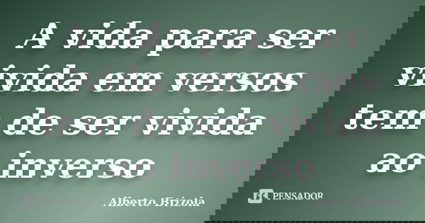 A vida para ser vivida em versos tem de ser vivida ao inverso... Frase de Alberto Brizola.