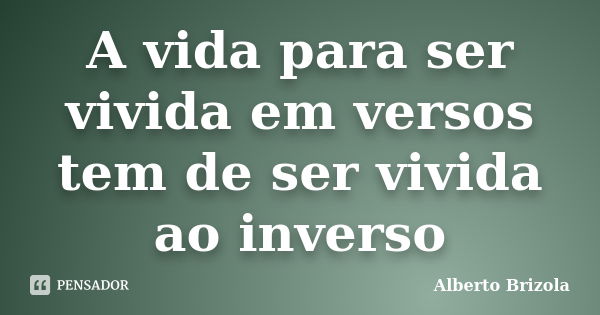 A vida para ser vivida em versos tem de ser vivida ao inverso... Frase de Alberto Brizola.