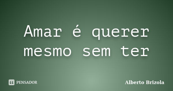 Amar é querer mesmo sem ter... Frase de Alberto Brizola.