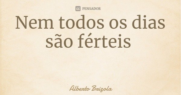 Nem todos os dias são férteis... Frase de Alberto Brizola.